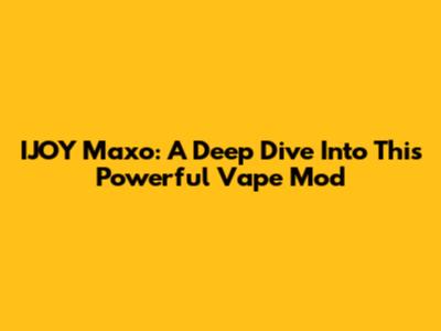 IJOY Maxo: A Deep Dive Into This Powerful Vape Mod
