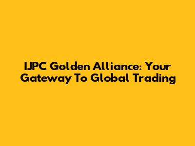 IJPC Golden Alliance: Your Gateway To Global Trading