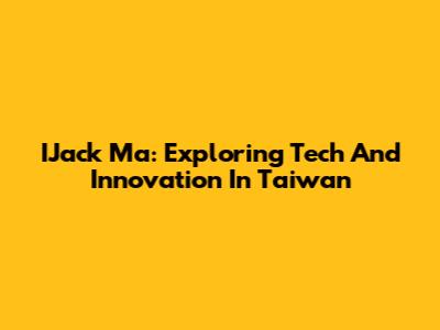 IJack Ma: Exploring Tech And Innovation In Taiwan
