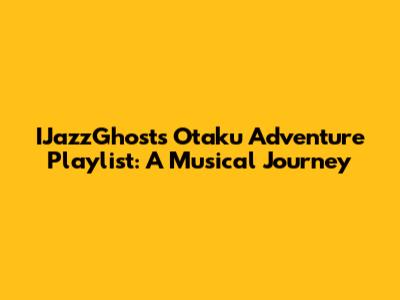 IJazzGhost's Otaku Adventure Playlist: A Musical Journey