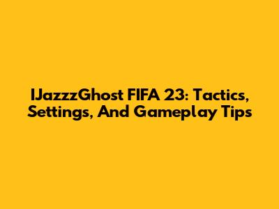 IJazzzGhost FIFA 23: Tactics, Settings, And Gameplay Tips