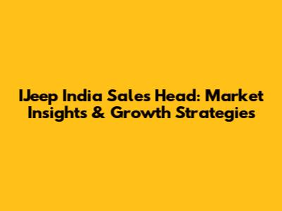 IJeep India Sales Head: Market Insights & Growth Strategies