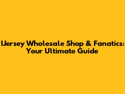 IJersey Wholesale Shop & Fanatics: Your Ultimate Guide