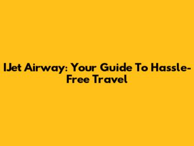 IJet Airway: Your Guide To Hassle-Free Travel