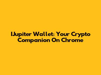 IJupiter Wallet: Your Crypto Companion On Chrome