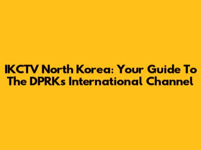 IKCTV North Korea: Your Guide To The DPRK's International Channel