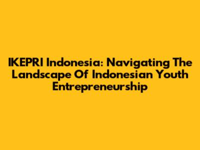 IKEPRI Indonesia: Navigating The Landscape Of Indonesian Youth Entrepreneurship