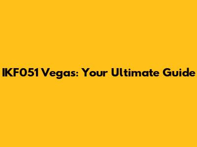 IKF051 Vegas: Your Ultimate Guide