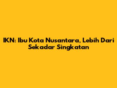 IKN: Ibu Kota Nusantara, Lebih Dari Sekadar Singkatan