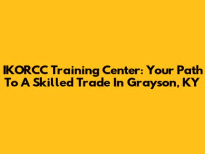 IKORCC Training Center: Your Path To A Skilled Trade In Grayson, KY
