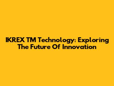IKREX TM Technology: Exploring The Future Of Innovation