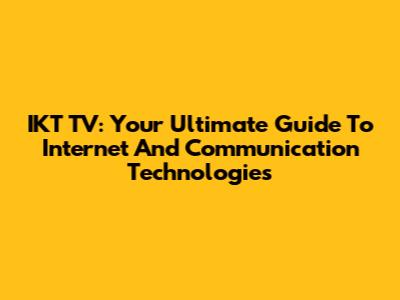 IKT TV: Your Ultimate Guide To Internet And Communication Technologies