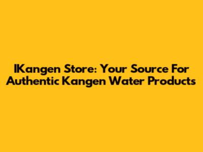 IKangen Store: Your Source For Authentic Kangen Water Products