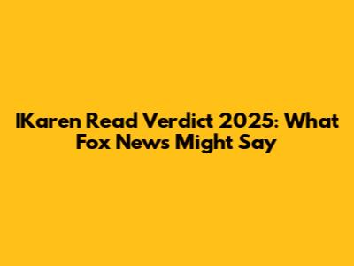 IKaren Read Verdict 2025: What Fox News Might Say