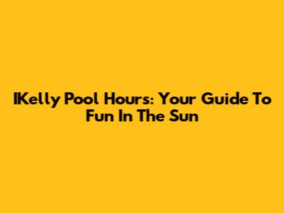 IKelly Pool Hours: Your Guide To Fun In The Sun