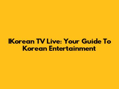 IKorean TV Live: Your Guide To Korean Entertainment