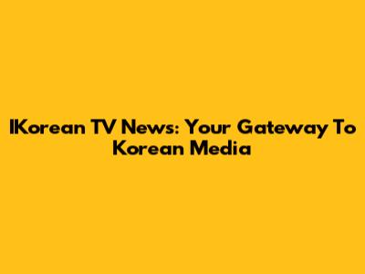 IKorean TV News: Your Gateway To Korean Media