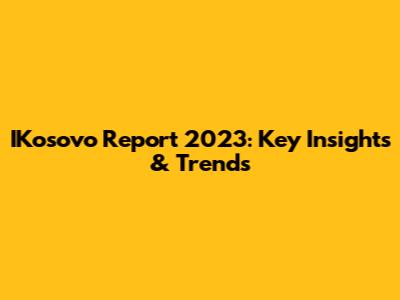 IKosovo Report 2023: Key Insights & Trends
