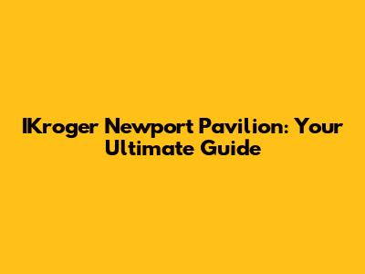 IKroger Newport Pavilion: Your Ultimate Guide