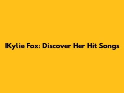 IKylie Fox: Discover Her Hit Songs