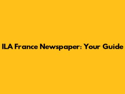 ILA France Newspaper: Your Guide