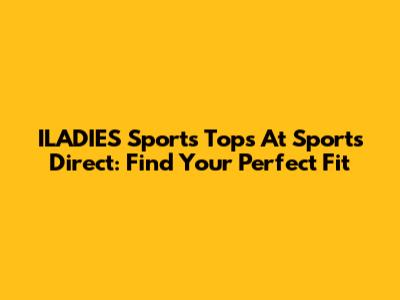 ILADIES Sports Tops At Sports Direct: Find Your Perfect Fit