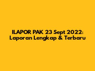 ILAPOR PAK 23 Sept 2022: Laporan Lengkap & Terbaru