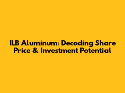 ILB Aluminum: Decoding Share Price & Investment Potential