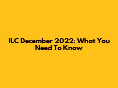 ILC December 2022: What You Need To Know
