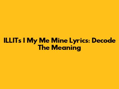 ILLIT's 'I My Me Mine' Lyrics: Decode The Meaning