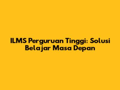 ILMS Perguruan Tinggi: Solusi Belajar Masa Depan