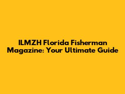 ILMZH Florida Fisherman Magazine: Your Ultimate Guide