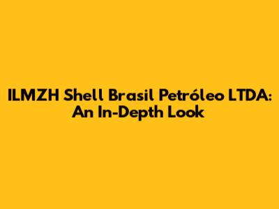 ILMZH Shell Brasil Petróleo LTDA: An In-Depth Look