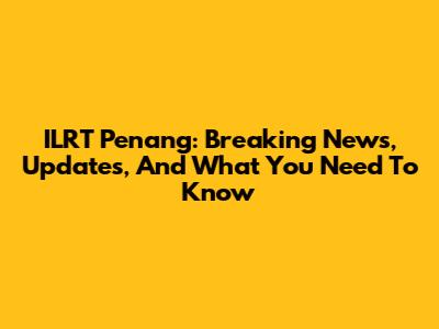 ILRT Penang: Breaking News, Updates, And What You Need To Know