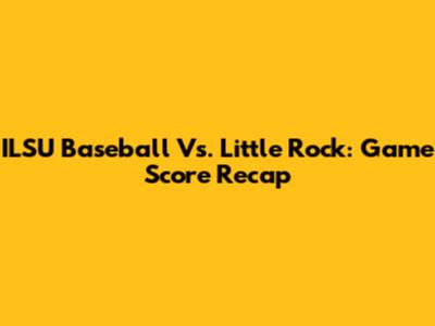 ILSU Baseball Vs. Little Rock: Game Score Recap