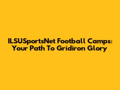 ILSUSportsNet Football Camps: Your Path To Gridiron Glory