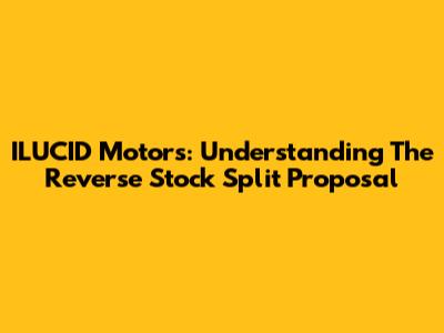 ILUCID Motors: Understanding The Reverse Stock Split Proposal