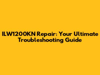 ILW1200KN Repair: Your Ultimate Troubleshooting Guide