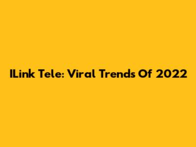 ILink Tele: Viral Trends Of 2022