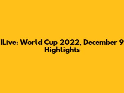 ILive: World Cup 2022, December 9 Highlights
