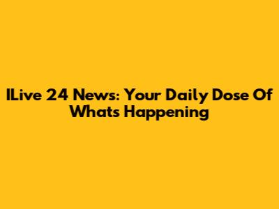 ILive 24 News: Your Daily Dose Of What's Happening
