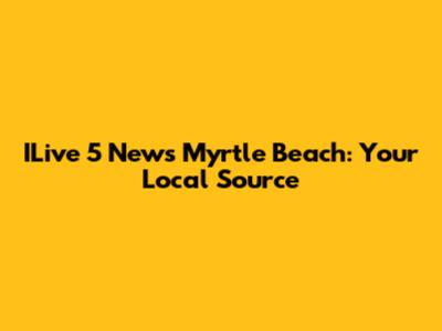 ILive 5 News Myrtle Beach: Your Local Source