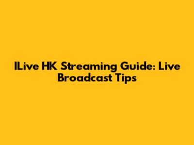ILive HK Streaming Guide: Live Broadcast Tips