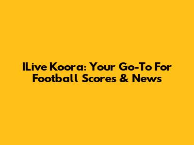ILive Koora: Your Go-To For Football Scores & News