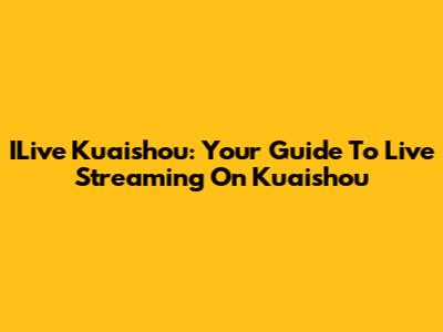 ILive Kuaishou: Your Guide To Live Streaming On Kuaishou