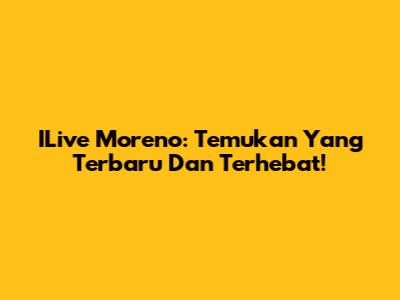 ILive Moreno: Temukan Yang Terbaru Dan Terhebat!