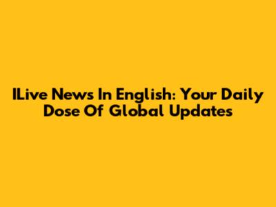 ILive News In English: Your Daily Dose Of Global Updates