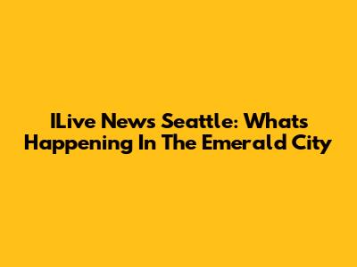 ILive News Seattle: What's Happening In The Emerald City