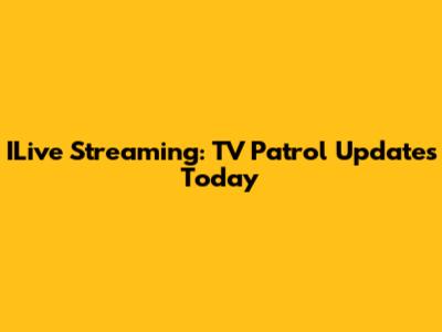 ILive Streaming: TV Patrol Updates Today