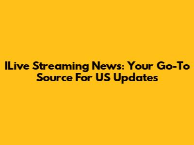 ILive Streaming News: Your Go-To Source For US Updates